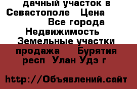 дачный участок в Севастополе › Цена ­ 900 000 - Все города Недвижимость » Земельные участки продажа   . Бурятия респ.,Улан-Удэ г.